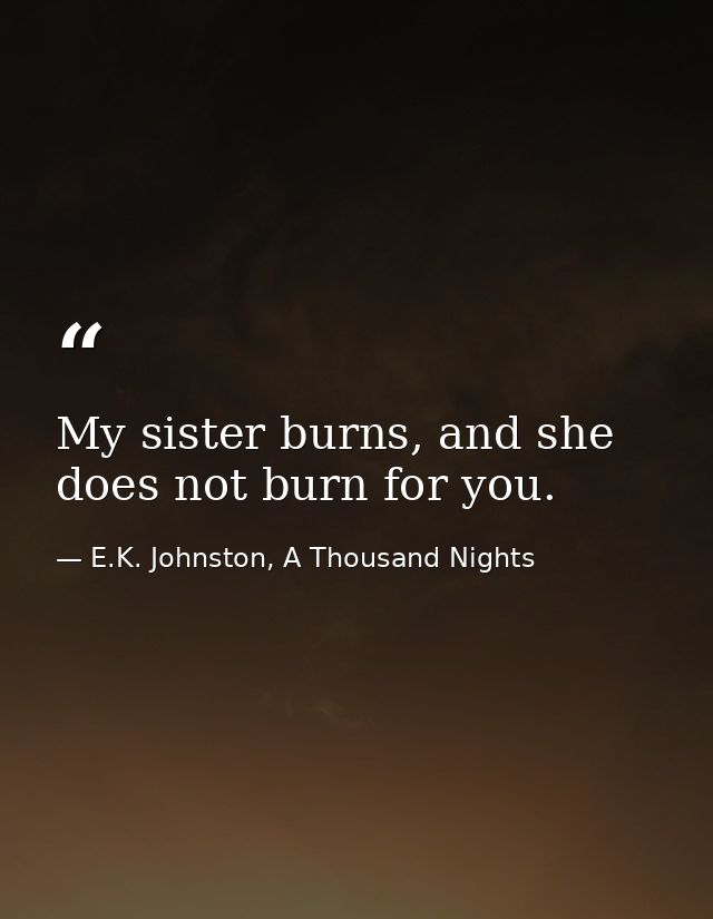 My sister burns, and she does not burn for you. — E.K. Johnston, A Thousand Nights