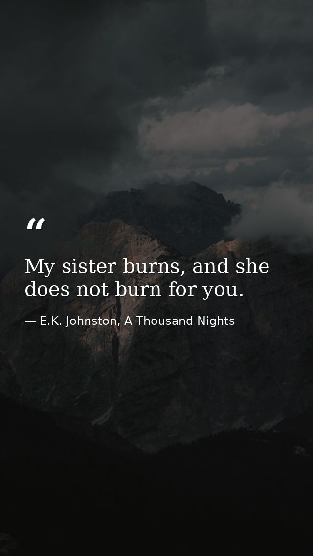 My sister burns, and she does not burn for you. — E.K. Johnston, A Thousand Nights