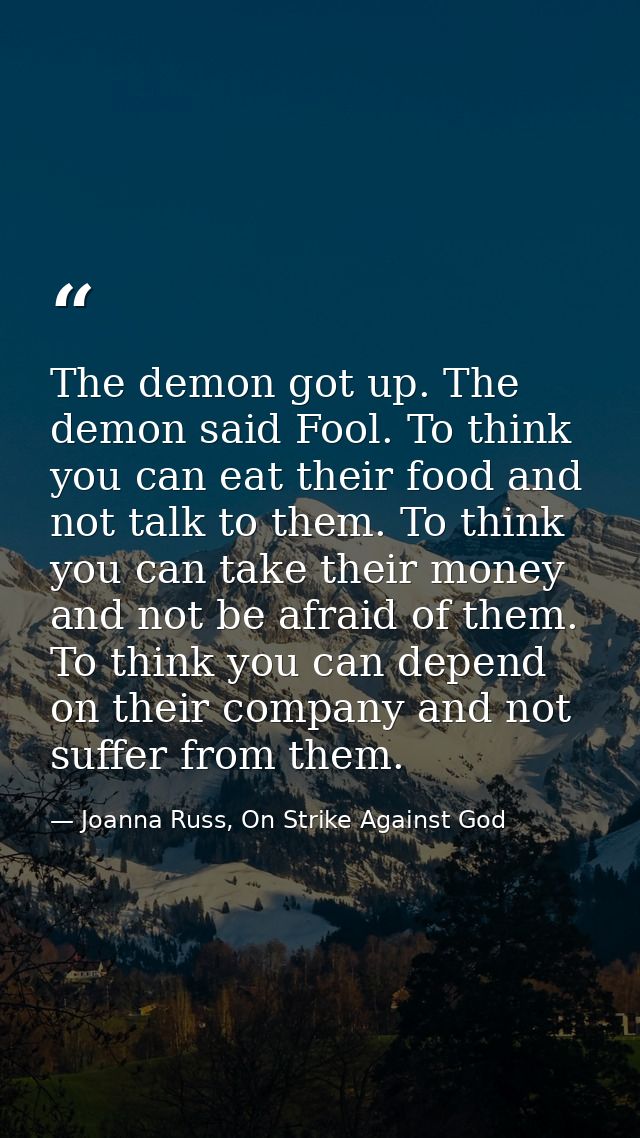 The demon got up. The demon said Fool. To think you can eat their food and not talk to them. To think you can take their — Joanna Russ, On Strike Against God