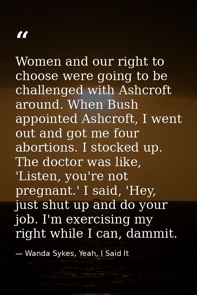 Women and our right to choose were going to be challenged with Ashcroft around. When Bush appointed Ashcroft, I went out — Wanda Sykes, Yeah, I Said It