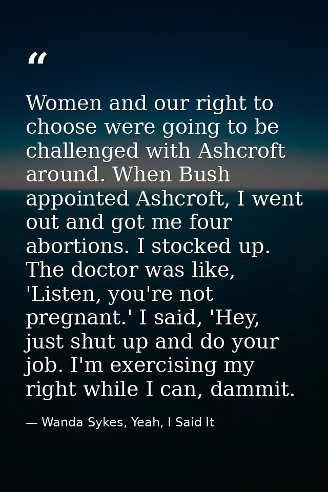 Women and our right to choose were going to be challenged with Ashcroft around. When Bush appointed Ashcroft, I went out — Wanda Sykes, Yeah, I Said It
