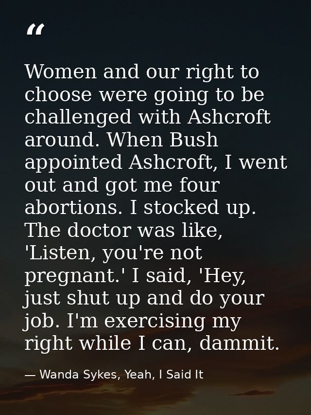 Women and our right to choose were going to be challenged with Ashcroft around. When Bush appointed Ashcroft, I went out — Wanda Sykes, Yeah, I Said It