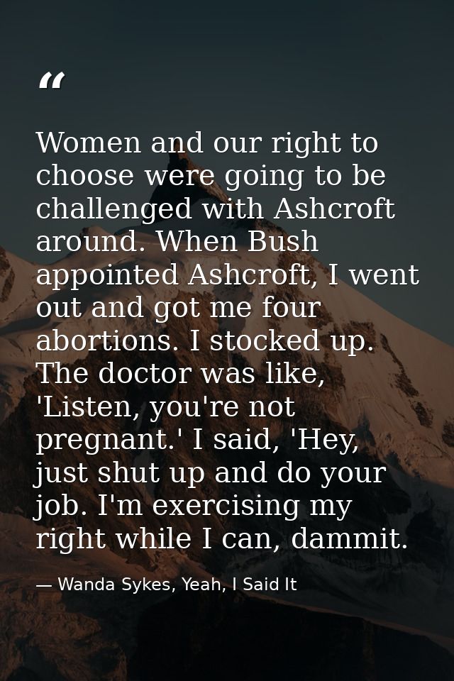 Women and our right to choose were going to be challenged with Ashcroft around. When Bush appointed Ashcroft, I went out — Wanda Sykes, Yeah, I Said It