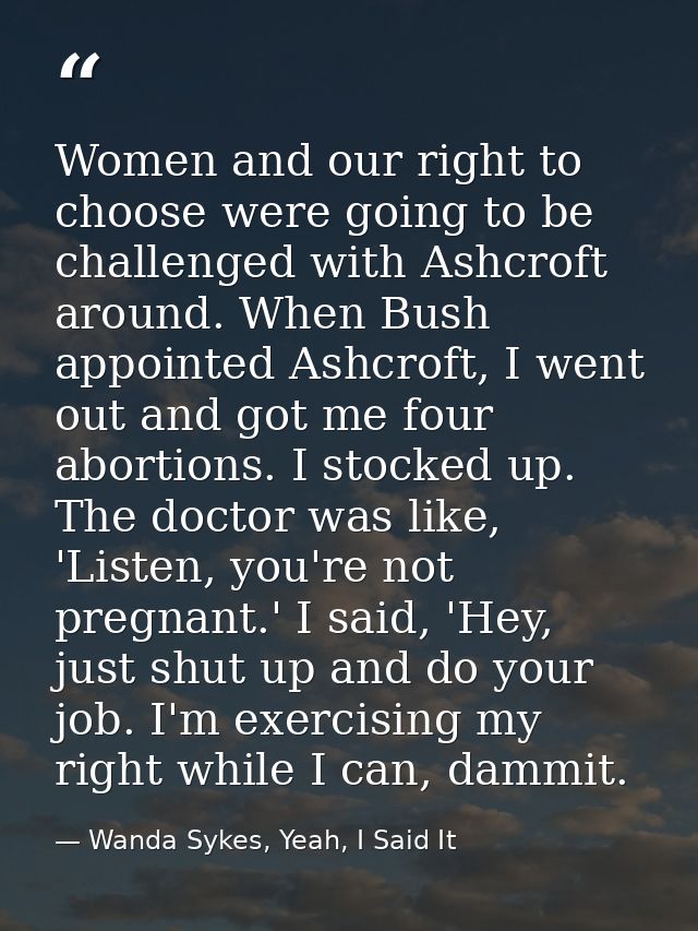 Women and our right to choose were going to be challenged with Ashcroft around. When Bush appointed Ashcroft, I went out — Wanda Sykes, Yeah, I Said It