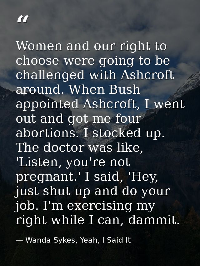 Women and our right to choose were going to be challenged with Ashcroft around. When Bush appointed Ashcroft, I went out — Wanda Sykes, Yeah, I Said It