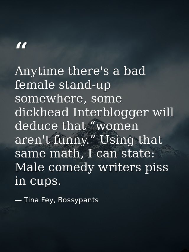 Anytime there's a bad female stand-up somewhere, some dickhead Interblogger will deduce that “women aren't funny.” Using — Tina Fey, Bossypants