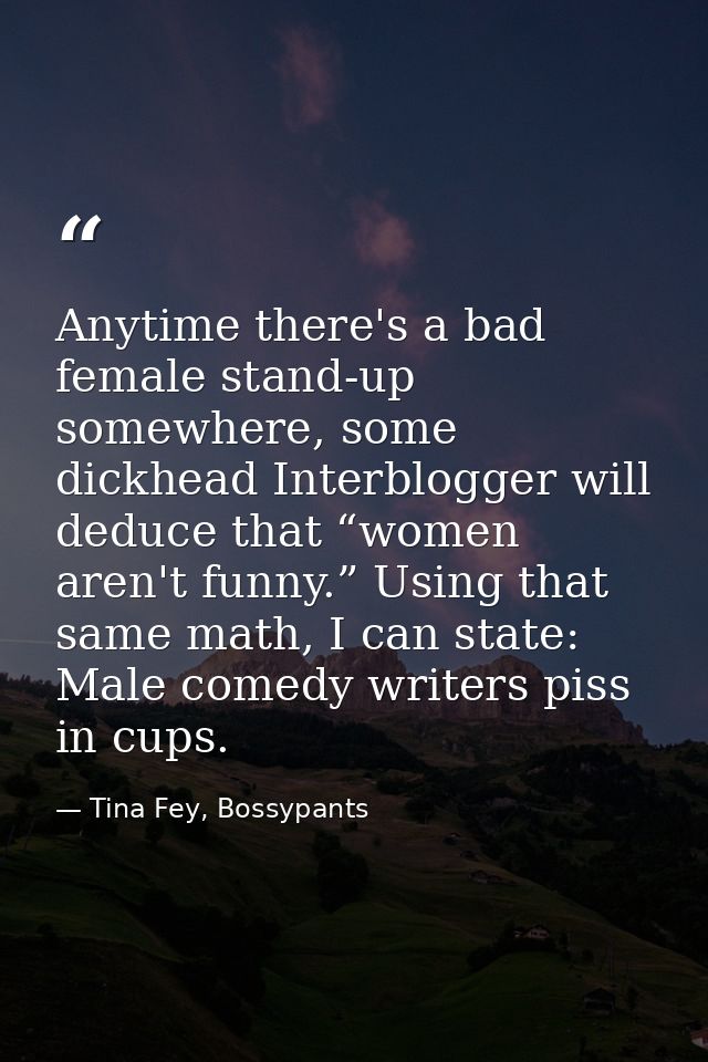 Anytime there's a bad female stand-up somewhere, some dickhead Interblogger will deduce that “women aren't funny.” Using — Tina Fey, Bossypants