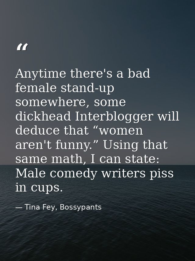 Anytime there's a bad female stand-up somewhere, some dickhead Interblogger will deduce that “women aren't funny.” Using — Tina Fey, Bossypants