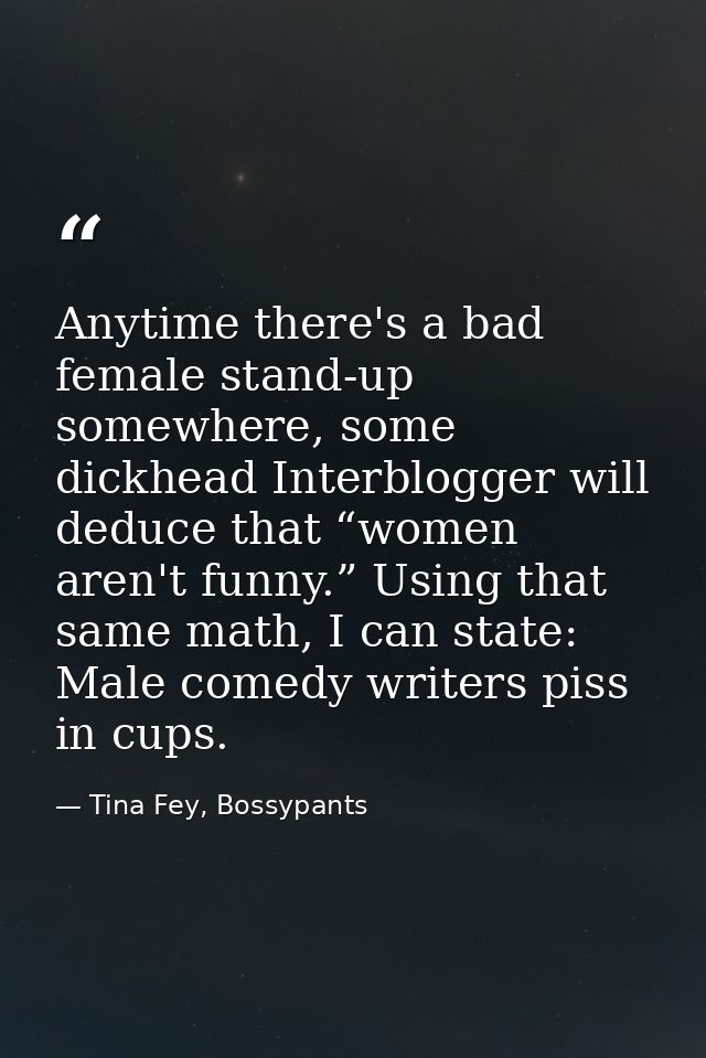 Anytime there's a bad female stand-up somewhere, some dickhead Interblogger will deduce that “women aren't funny.” Using — Tina Fey, Bossypants