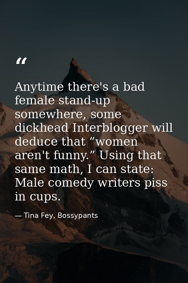 Anytime there's a bad female stand-up somewhere, some dickhead Interblogger will deduce that “women aren't funny.” Using — Tina Fey, Bossypants