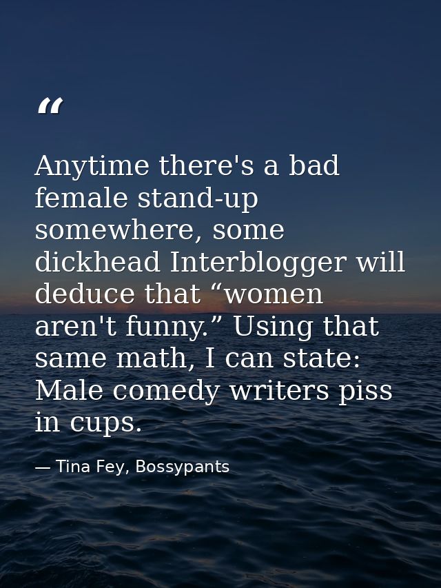 Anytime there's a bad female stand-up somewhere, some dickhead Interblogger will deduce that “women aren't funny.” Using — Tina Fey, Bossypants