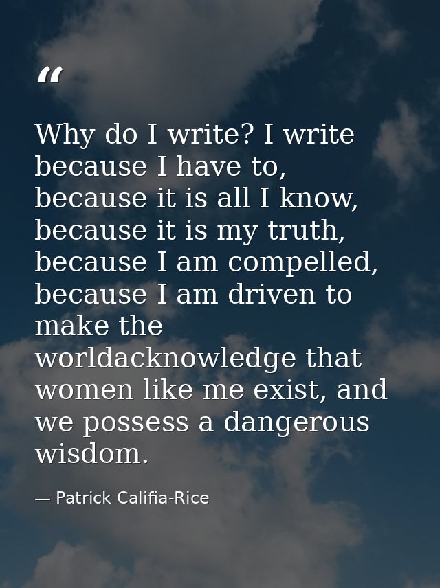 Why do I write? I write because I have to, because it is all I know, because it is my truth, because I am compelled, bec — Patrick Califia-Rice