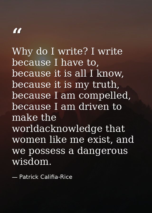 Why do I write? I write because I have to, because it is all I know, because it is my truth, because I am compelled, bec — Patrick Califia-Rice