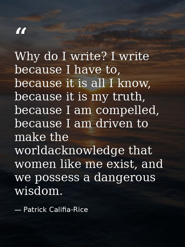 Why do I write? I write because I have to, because it is all I know, because it is my truth, because I am compelled, bec — Patrick Califia-Rice