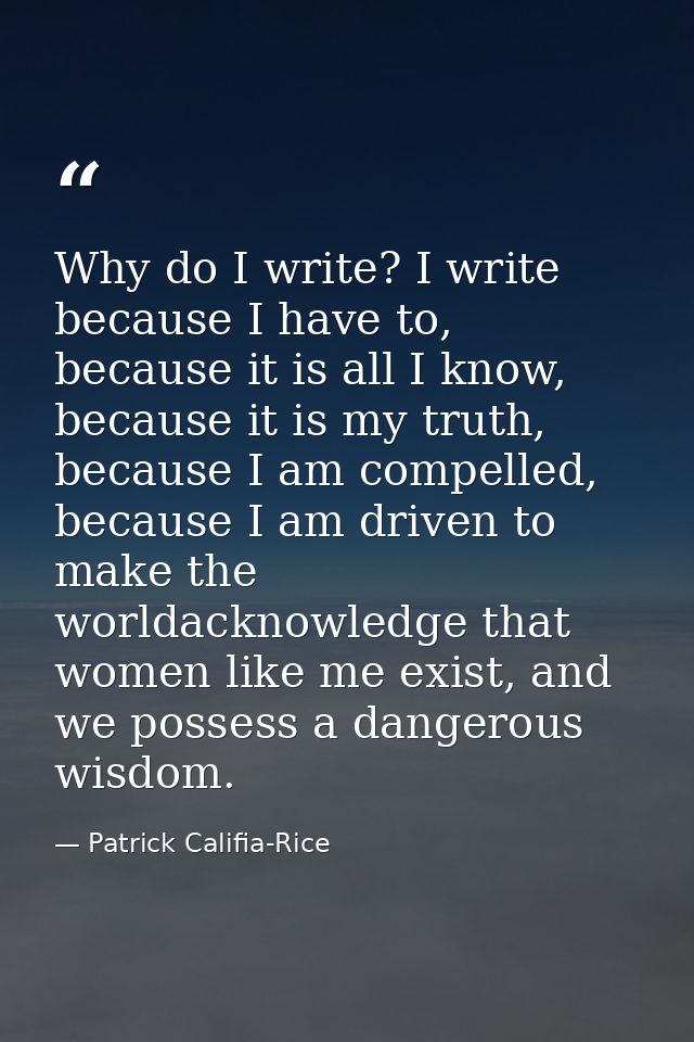 Why do I write? I write because I have to, because it is all I know, because it is my truth, because I am compelled, bec — Patrick Califia-Rice
