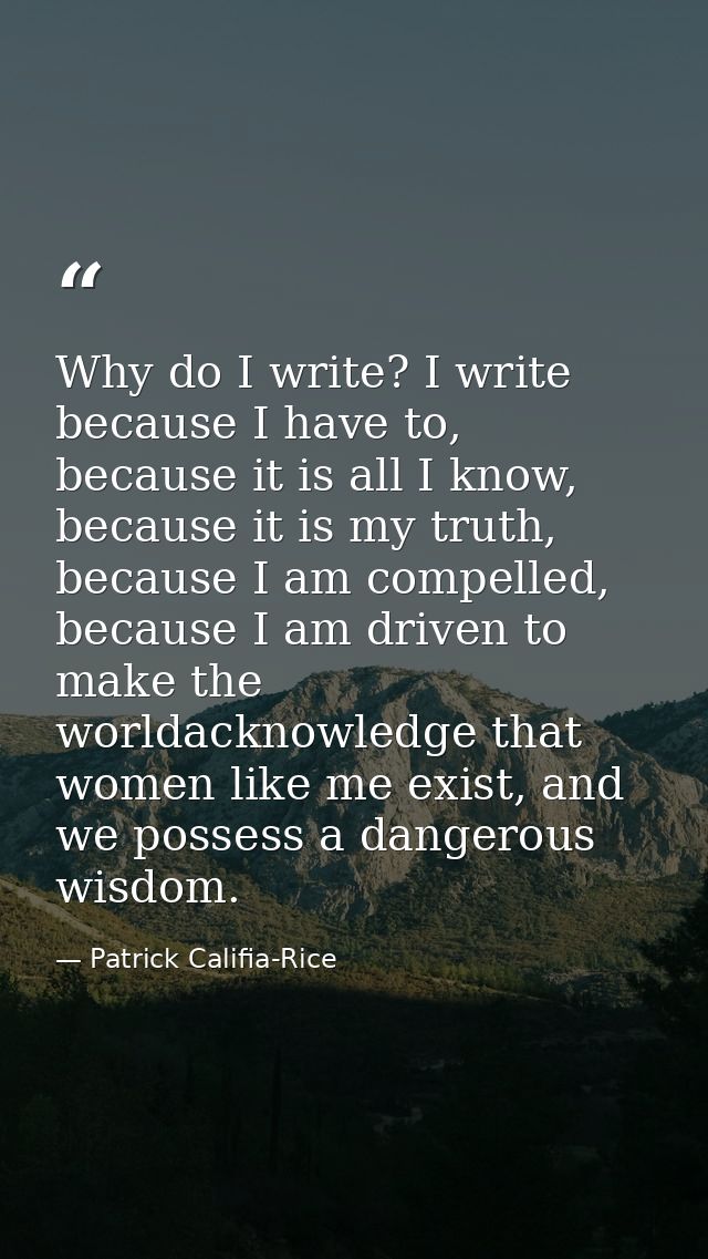 Why do I write? I write because I have to, because it is all I know, because it is my truth, because I am compelled, bec — Patrick Califia-Rice