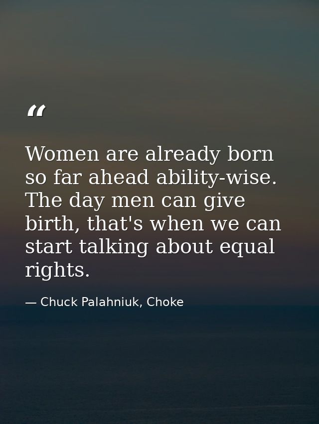 Women are already born so far ahead ability-wise. The day men can give birth, that's when we can start talking about equ — Chuck Palahniuk, Choke