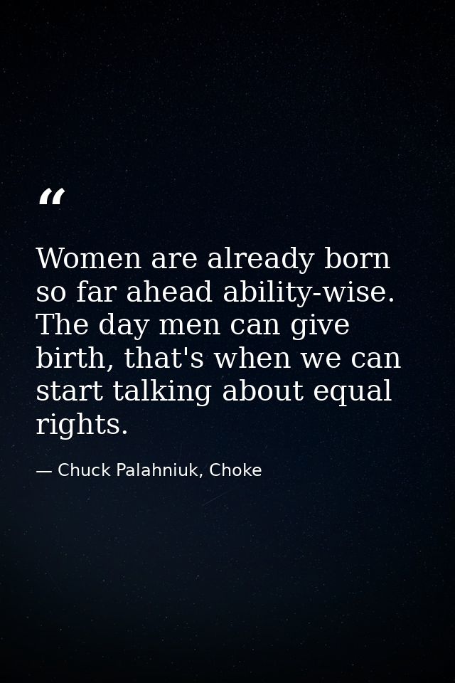 Women are already born so far ahead ability-wise. The day men can give birth, that's when we can start talking about equ — Chuck Palahniuk, Choke