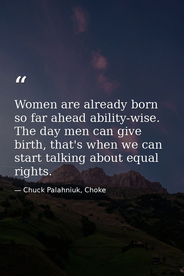 Women are already born so far ahead ability-wise. The day men can give birth, that's when we can start talking about equ — Chuck Palahniuk, Choke