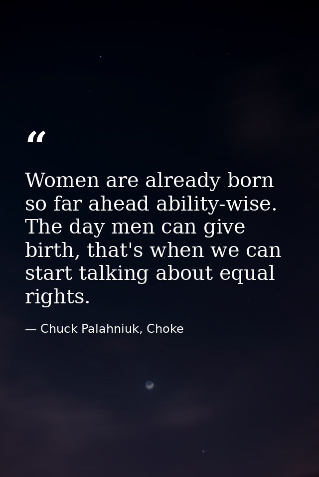 Women are already born so far ahead ability-wise. The day men can give birth, that's when we can start talking about equ — Chuck Palahniuk, Choke