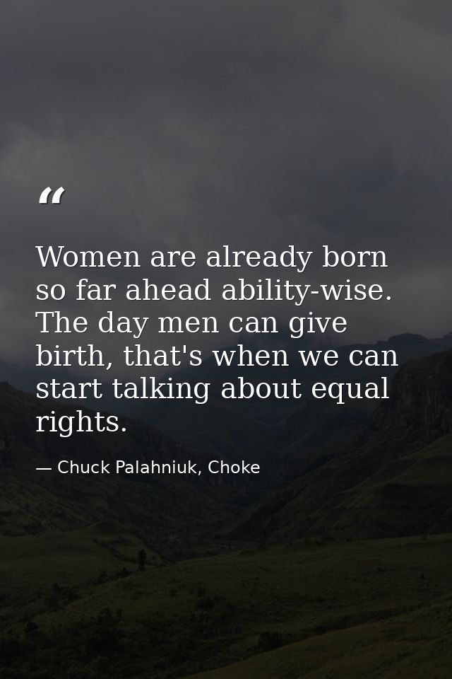 Women are already born so far ahead ability-wise. The day men can give birth, that's when we can start talking about equ — Chuck Palahniuk, Choke