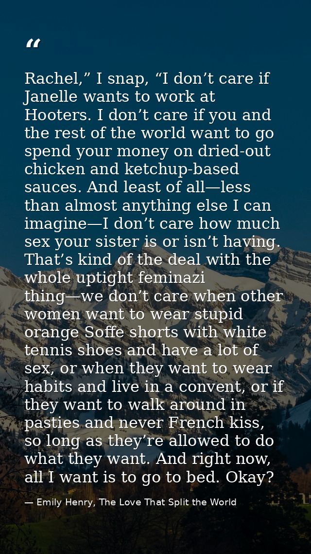 Rachel,” I snap, “I don’t care if Janelle wants to work at Hooters. I don’t care if you and the rest of the world want t — Emily Henry, The Love That Split the World