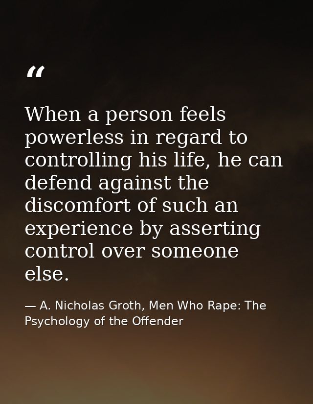 When a person feels powerless in regard to controlling his life, he can defend against the discomfort of such an experie — A. Nicholas Groth, Men Who Rape: The Psychology of the Offender