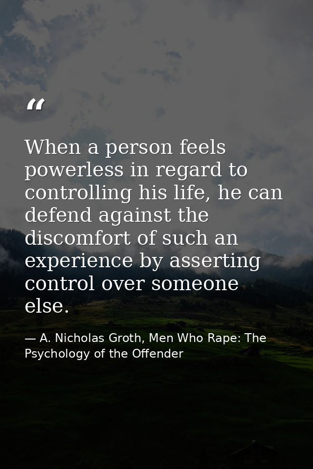 When a person feels powerless in regard to controlling his life, he can defend against the discomfort of such an experie — A. Nicholas Groth, Men Who Rape: The Psychology of the Offender