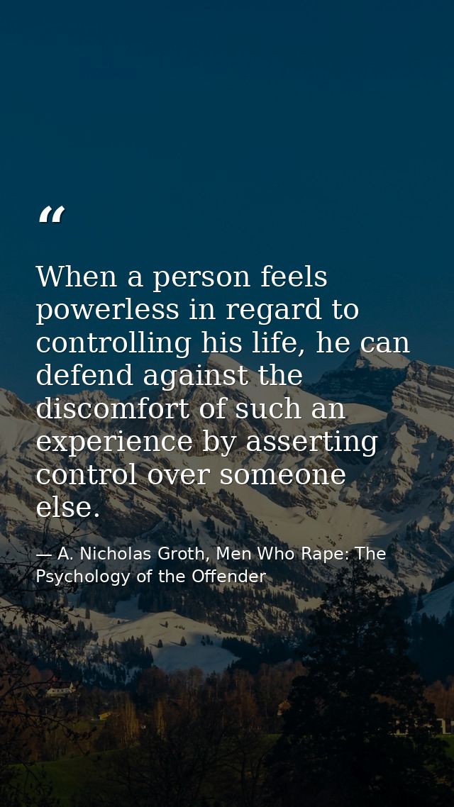 When a person feels powerless in regard to controlling his life, he can defend against the discomfort of such an experie — A. Nicholas Groth, Men Who Rape: The Psychology of the Offender