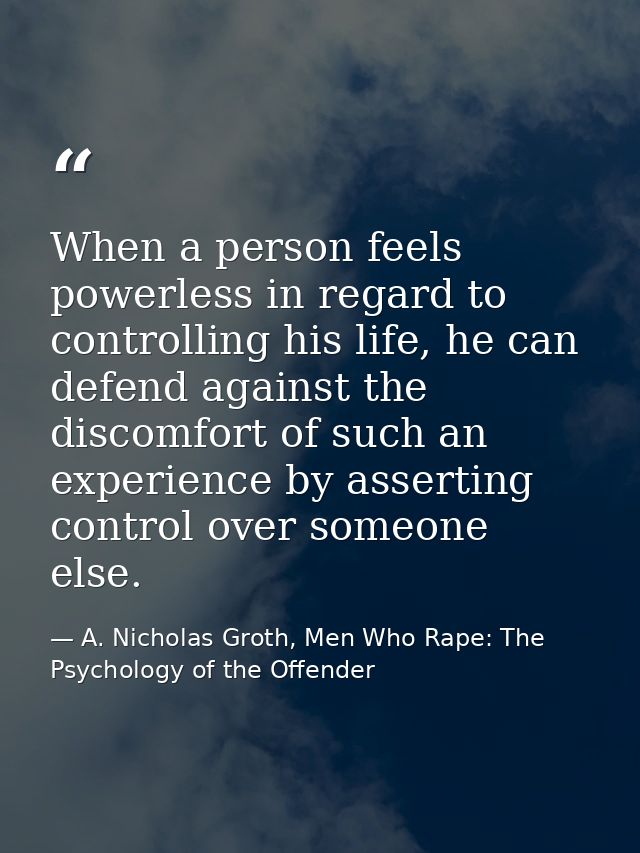 When a person feels powerless in regard to controlling his life, he can defend against the discomfort of such an experie — A. Nicholas Groth, Men Who Rape: The Psychology of the Offender