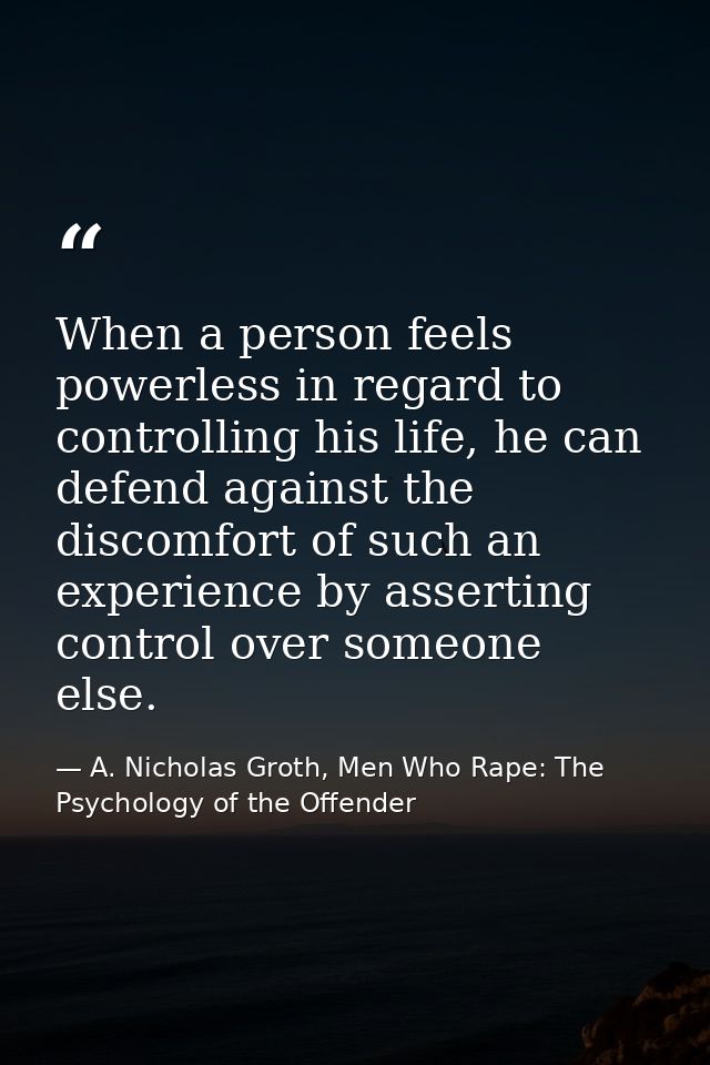 When a person feels powerless in regard to controlling his life, he can defend against the discomfort of such an experie — A. Nicholas Groth, Men Who Rape: The Psychology of the Offender