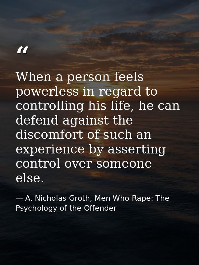 When a person feels powerless in regard to controlling his life, he can defend against the discomfort of such an experie — A. Nicholas Groth, Men Who Rape: The Psychology of the Offender