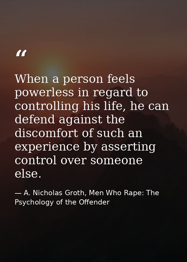 When a person feels powerless in regard to controlling his life, he can defend against the discomfort of such an experie — A. Nicholas Groth, Men Who Rape: The Psychology of the Offender
