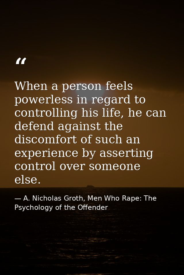 When a person feels powerless in regard to controlling his life, he can defend against the discomfort of such an experie — A. Nicholas Groth, Men Who Rape: The Psychology of the Offender