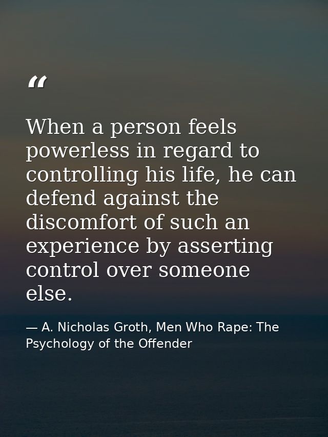 When a person feels powerless in regard to controlling his life, he can defend against the discomfort of such an experie — A. Nicholas Groth, Men Who Rape: The Psychology of the Offender
