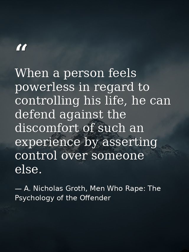 When a person feels powerless in regard to controlling his life, he can defend against the discomfort of such an experie — A. Nicholas Groth, Men Who Rape: The Psychology of the Offender
