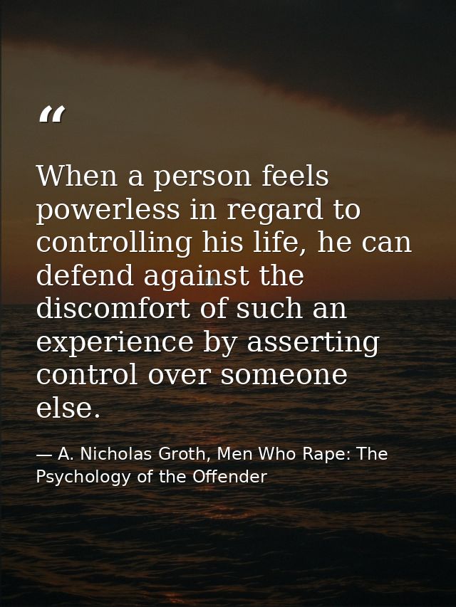 When a person feels powerless in regard to controlling his life, he can defend against the discomfort of such an experie — A. Nicholas Groth, Men Who Rape: The Psychology of the Offender