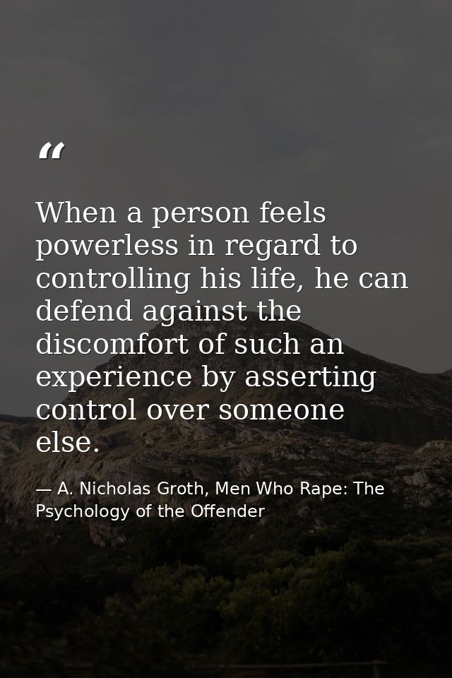 When a person feels powerless in regard to controlling his life, he can defend against the discomfort of such an experie — A. Nicholas Groth, Men Who Rape: The Psychology of the Offender