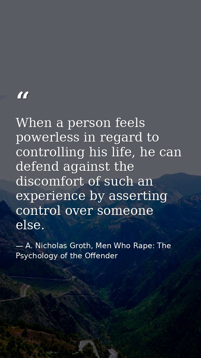 When a person feels powerless in regard to controlling his life, he can defend against the discomfort of such an experie — A. Nicholas Groth, Men Who Rape: The Psychology of the Offender