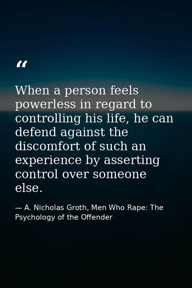 When a person feels powerless in regard to controlling his life, he can defend against the discomfort of such an experie — A. Nicholas Groth, Men Who Rape: The Psychology of the Offender