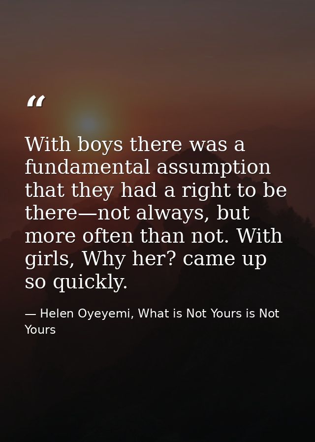 With boys there was a fundamental assumption that they had a right to be there—not always, but more often than not. With — Helen Oyeyemi, What is Not Yours is Not Yours