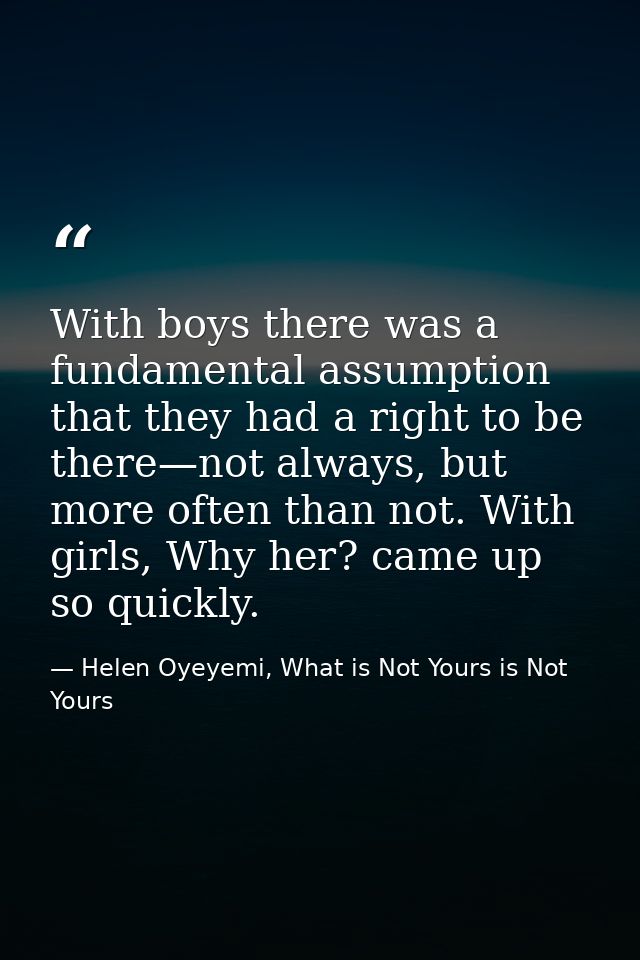 With boys there was a fundamental assumption that they had a right to be there—not always, but more often than not. With — Helen Oyeyemi, What is Not Yours is Not Yours