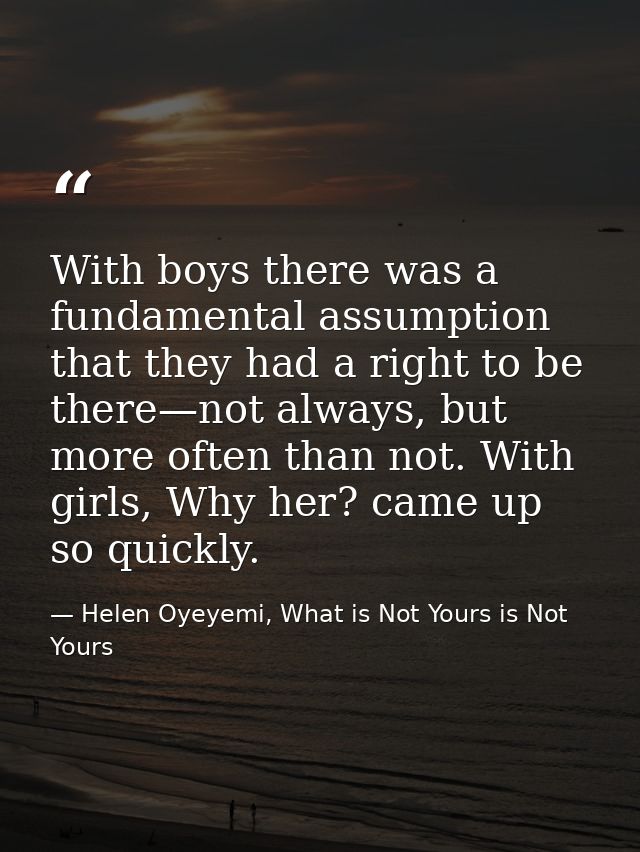 With boys there was a fundamental assumption that they had a right to be there—not always, but more often than not. With — Helen Oyeyemi, What is Not Yours is Not Yours