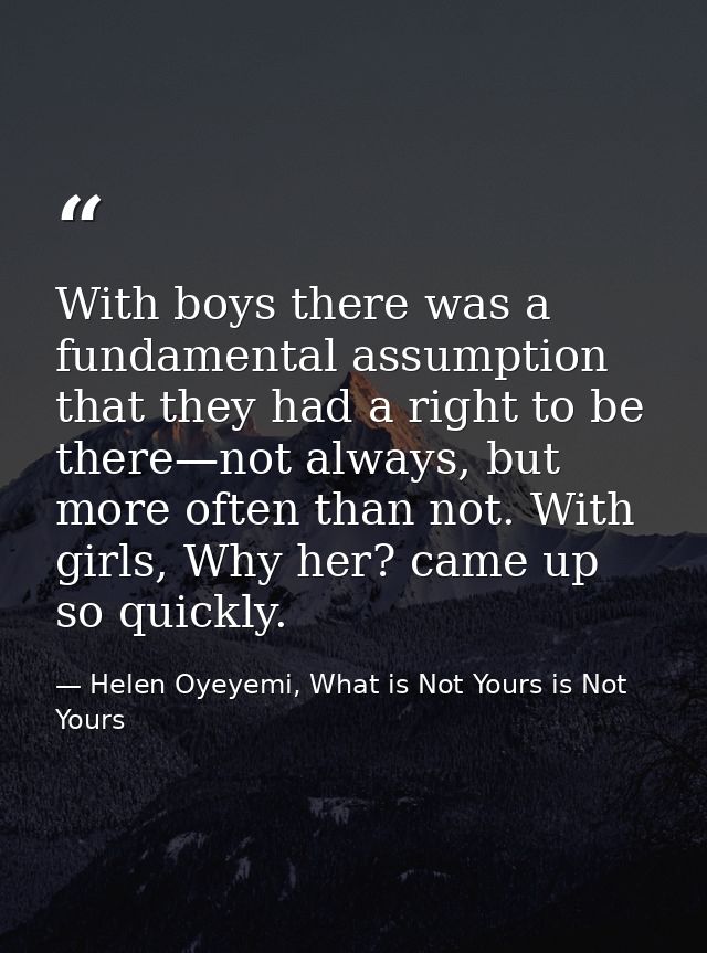 With boys there was a fundamental assumption that they had a right to be there—not always, but more often than not. With — Helen Oyeyemi, What is Not Yours is Not Yours