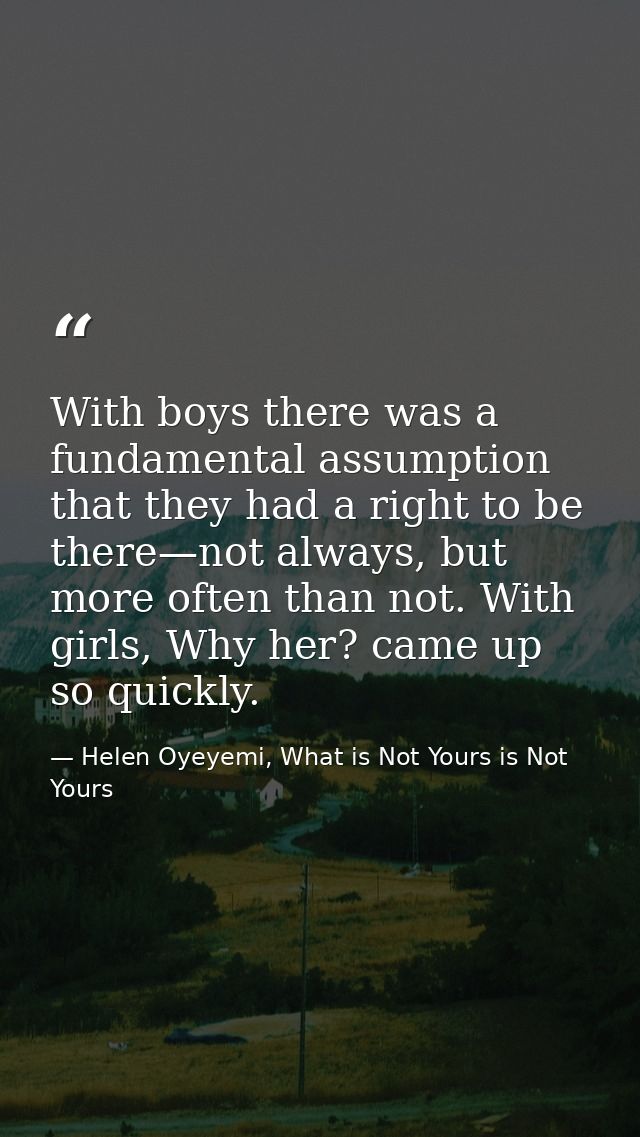 With boys there was a fundamental assumption that they had a right to be there—not always, but more often than not. With — Helen Oyeyemi, What is Not Yours is Not Yours
