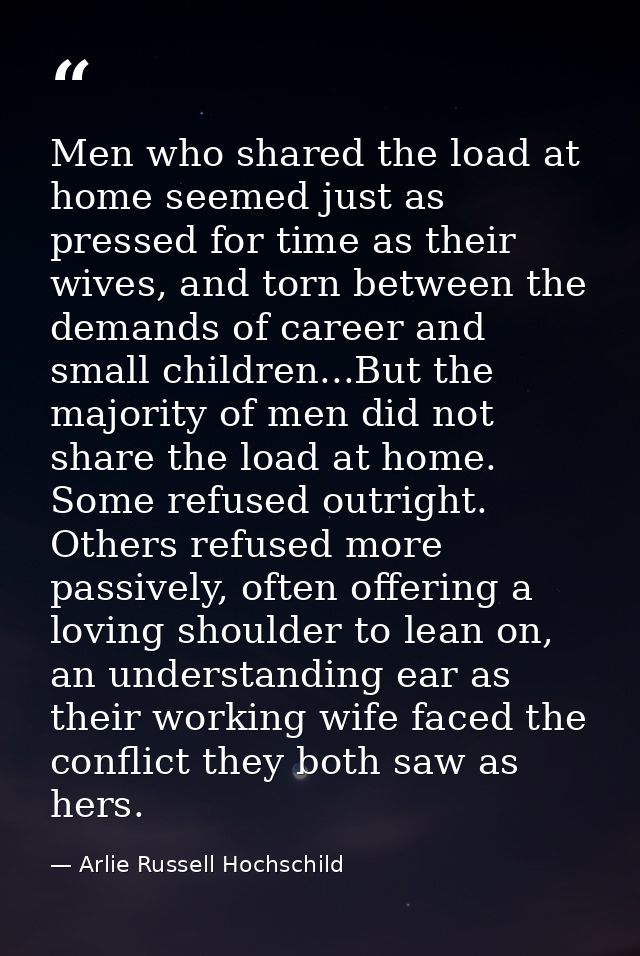 Men who shared the load at home seemed just as pressed for time as their wives, and torn between the demands of career a — Arlie Russell Hochschild