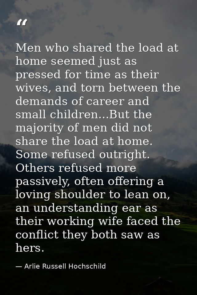 Men who shared the load at home seemed just as pressed for time as their wives, and torn between the demands of career a — Arlie Russell Hochschild