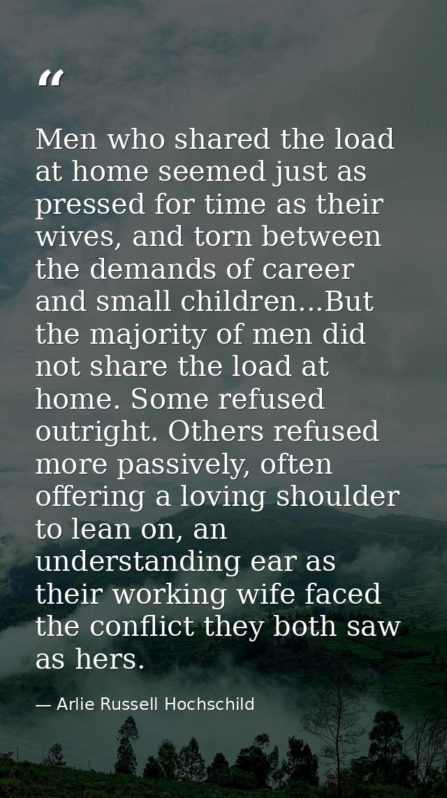 Men who shared the load at home seemed just as pressed for time as their wives, and torn between the demands of career a — Arlie Russell Hochschild