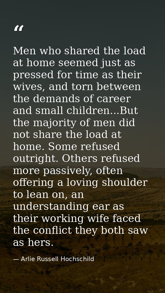 Men who shared the load at home seemed just as pressed for time as their wives, and torn between the demands of career a — Arlie Russell Hochschild
