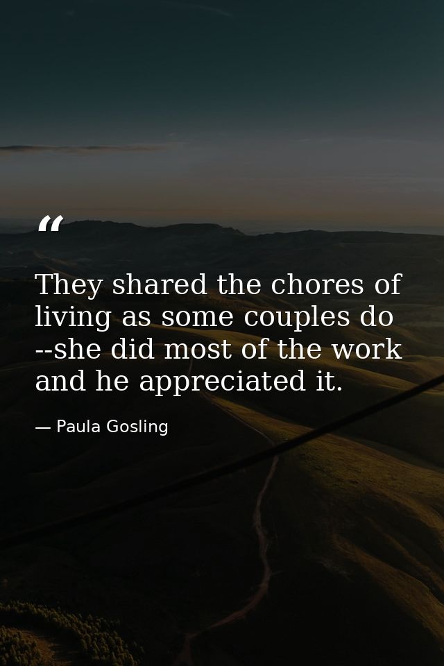They shared the chores of living as some couples do --she did most of the work and he appreciated it. — Paula Gosling
